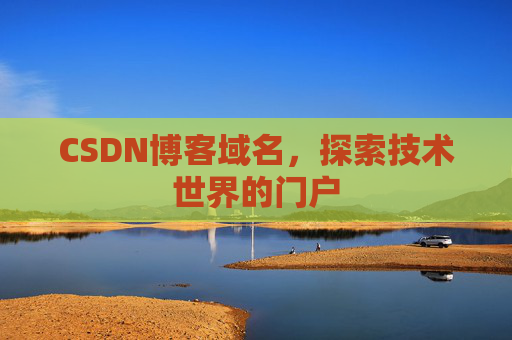 CSDN博客域名,探索技术世界的门户 CSDN博客域名,探索技术世界的门户